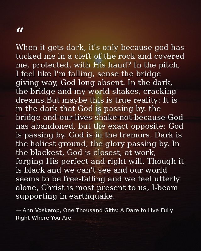 When it gets dark, it's only because god has tucked me in a cleft of the rock and covered me, protected, with His hand?  — Ann Voskamp, One Thousand Gifts: A Dare to Live Fully Right Where You Are