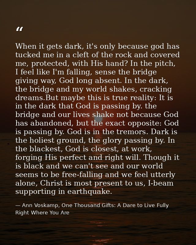 When it gets dark, it's only because god has tucked me in a cleft of the rock and covered me, protected, with His hand?  — Ann Voskamp, One Thousand Gifts: A Dare to Live Fully Right Where You Are