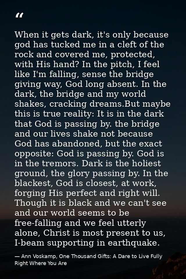 When it gets dark, it's only because god has tucked me in a cleft of the rock and covered me, protected, with His hand?  — Ann Voskamp, One Thousand Gifts: A Dare to Live Fully Right Where You Are
