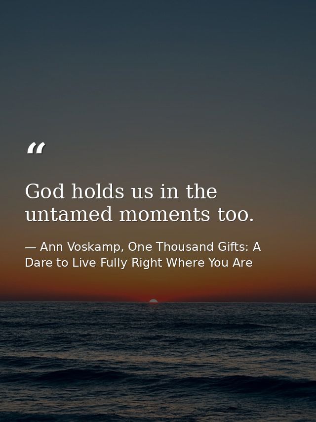 God holds us in the untamed moments too. — Ann Voskamp, One Thousand Gifts: A Dare to Live Fully Right Where You Are