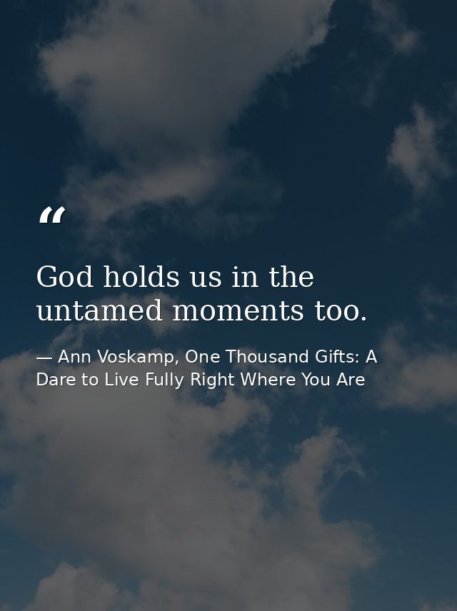 God holds us in the untamed moments too. — Ann Voskamp, One Thousand Gifts: A Dare to Live Fully Right Where You Are