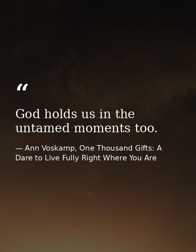 God holds us in the untamed moments too. — Ann Voskamp, One Thousand Gifts: A Dare to Live Fully Right Where You Are