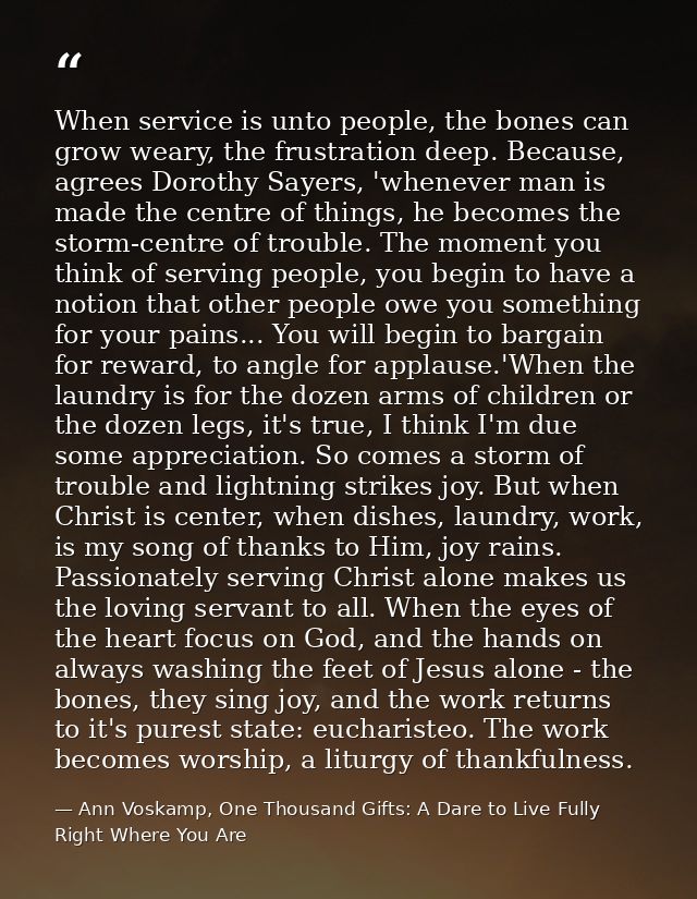 When service is unto people, the bones can grow weary, the frustration deep. Because, agrees Dorothy Sayers, 'whenever m — Ann Voskamp, One Thousand Gifts: A Dare to Live Fully Right Where You Are
