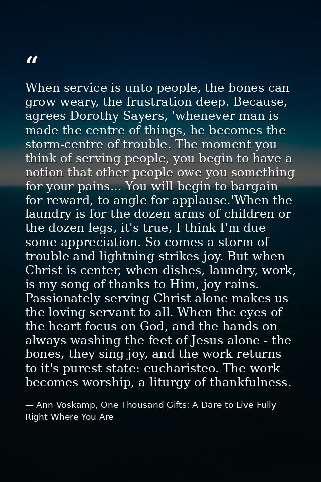 When service is unto people, the bones can grow weary, the frustration deep. Because, agrees Dorothy Sayers, 'whenever m — Ann Voskamp, One Thousand Gifts: A Dare to Live Fully Right Where You Are
