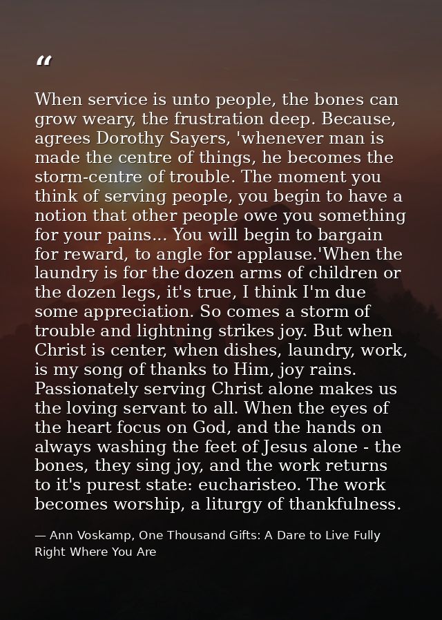 When service is unto people, the bones can grow weary, the frustration deep. Because, agrees Dorothy Sayers, 'whenever m — Ann Voskamp, One Thousand Gifts: A Dare to Live Fully Right Where You Are