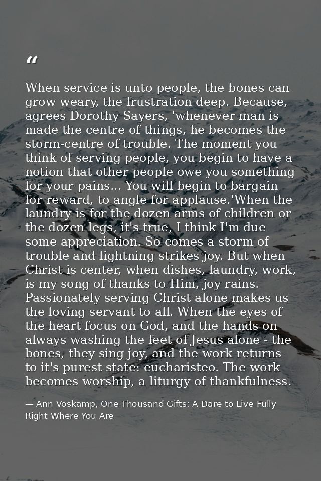When service is unto people, the bones can grow weary, the frustration deep. Because, agrees Dorothy Sayers, 'whenever m — Ann Voskamp, One Thousand Gifts: A Dare to Live Fully Right Where You Are