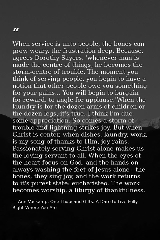 When service is unto people, the bones can grow weary, the frustration deep. Because, agrees Dorothy Sayers, 'whenever m — Ann Voskamp, One Thousand Gifts: A Dare to Live Fully Right Where You Are