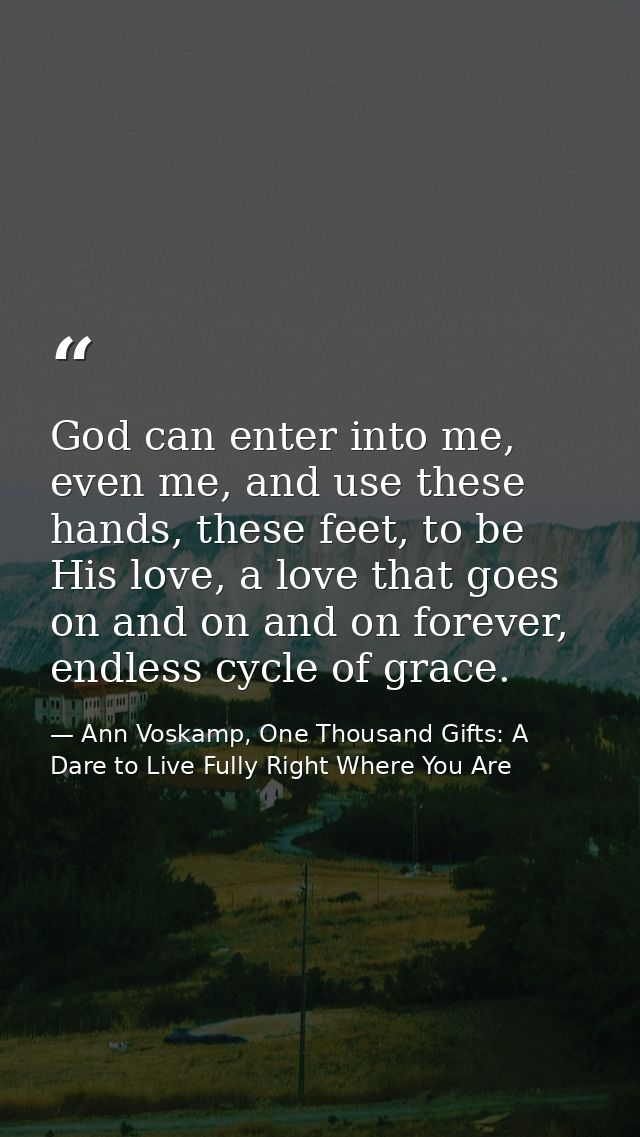 God can enter into me, even me, and use these hands, these feet, to be His love, a love that goes on and on and on forev — Ann Voskamp, One Thousand Gifts: A Dare to Live Fully Right Where You Are