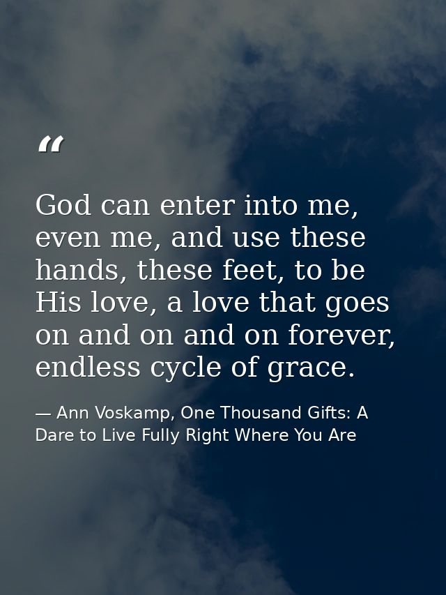 God can enter into me, even me, and use these hands, these feet, to be His love, a love that goes on and on and on forev — Ann Voskamp, One Thousand Gifts: A Dare to Live Fully Right Where You Are
