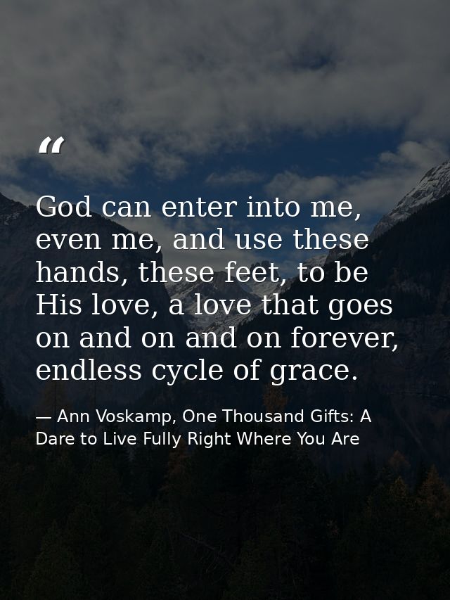 God can enter into me, even me, and use these hands, these feet, to be His love, a love that goes on and on and on forev — Ann Voskamp, One Thousand Gifts: A Dare to Live Fully Right Where You Are