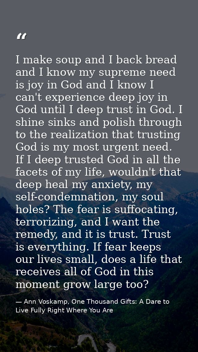 I make soup and I back bread and I know my supreme need is joy in God and I know I can't experience deep joy in God unti — Ann Voskamp, One Thousand Gifts: A Dare to Live Fully Right Where You Are