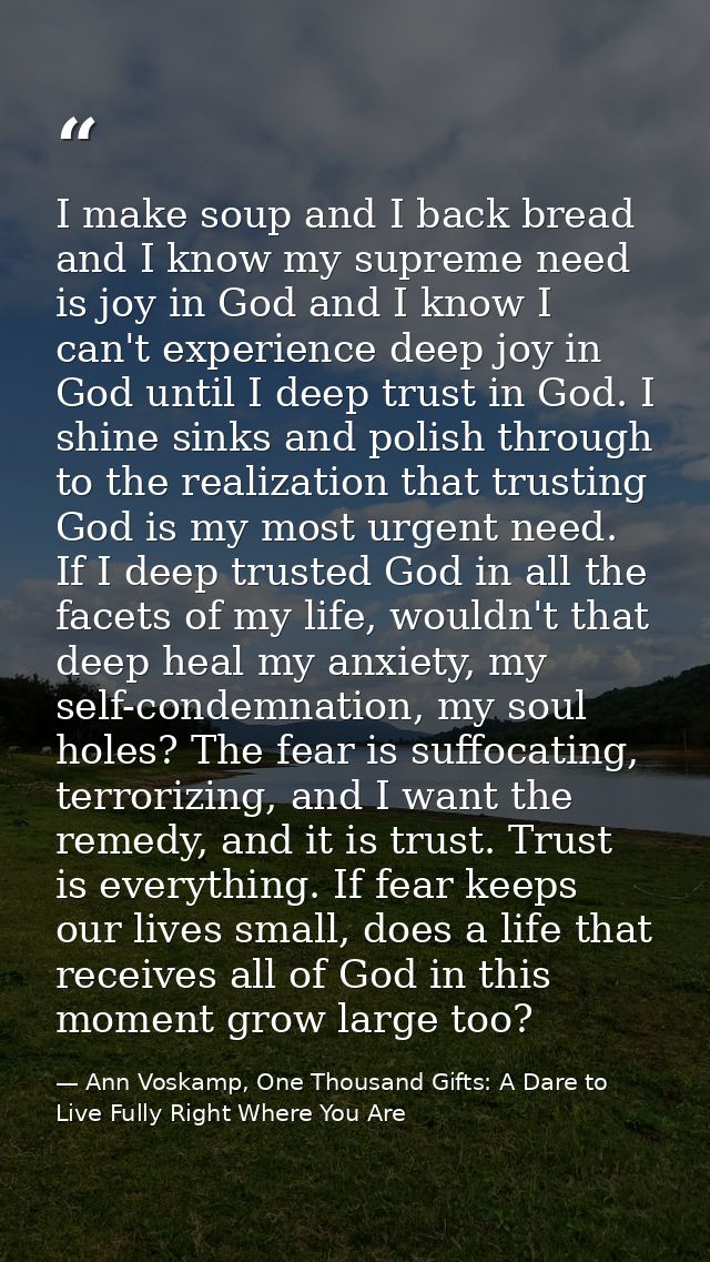 I make soup and I back bread and I know my supreme need is joy in God and I know I can't experience deep joy in God unti — Ann Voskamp, One Thousand Gifts: A Dare to Live Fully Right Where You Are