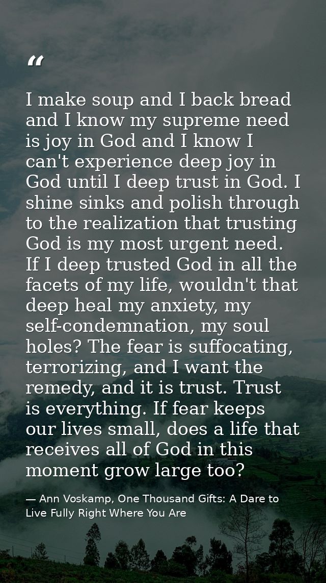 I make soup and I back bread and I know my supreme need is joy in God and I know I can't experience deep joy in God unti — Ann Voskamp, One Thousand Gifts: A Dare to Live Fully Right Where You Are