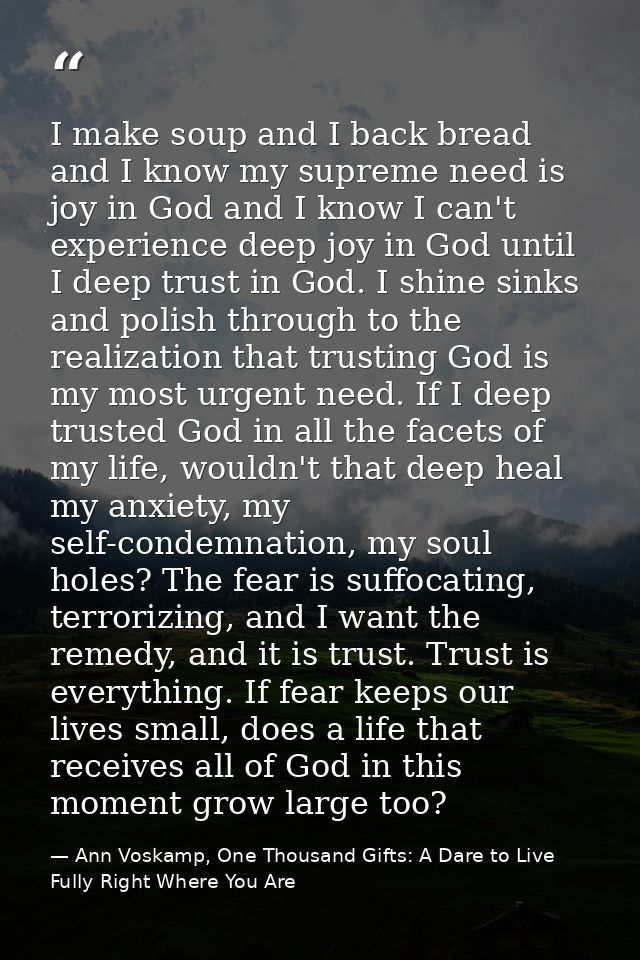 I make soup and I back bread and I know my supreme need is joy in God and I know I can't experience deep joy in God unti — Ann Voskamp, One Thousand Gifts: A Dare to Live Fully Right Where You Are