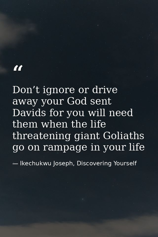 Don’t ignore or drive away your God sent Davids for you will need them when the life threatening giant Goliaths go on ra — Ikechukwu Joseph, Discovering Yourself