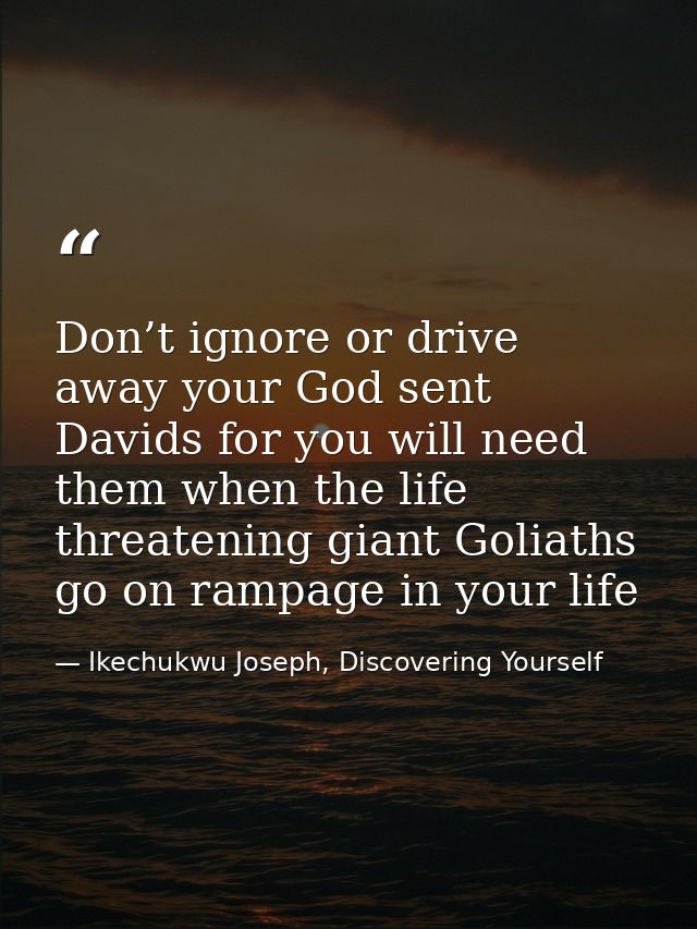 Don’t ignore or drive away your God sent Davids for you will need them when the life threatening giant Goliaths go on ra — Ikechukwu Joseph, Discovering Yourself