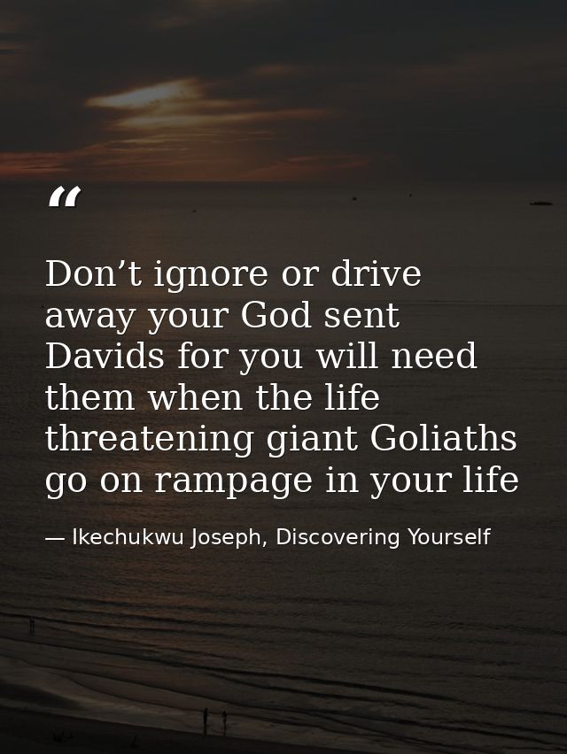 Don’t ignore or drive away your God sent Davids for you will need them when the life threatening giant Goliaths go on ra — Ikechukwu Joseph, Discovering Yourself