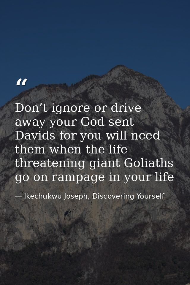Don’t ignore or drive away your God sent Davids for you will need them when the life threatening giant Goliaths go on ra — Ikechukwu Joseph, Discovering Yourself