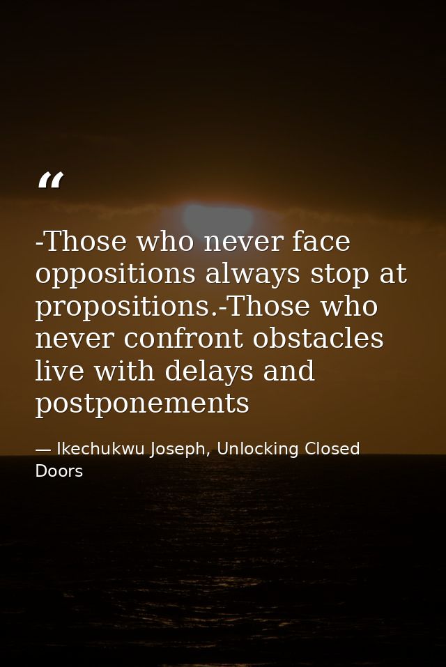 -Those who never face oppositions always stop at propositions.-Those who never confront obstacles live with delays and p — Ikechukwu Joseph, Unlocking Closed Doors