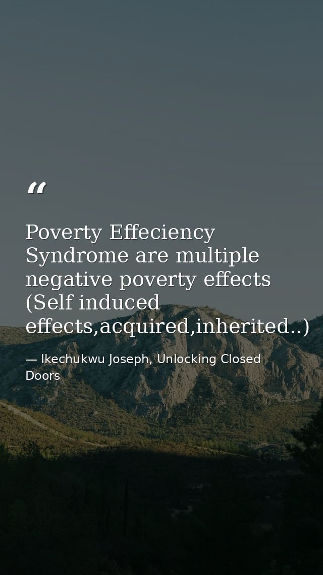 Poverty Effeciency Syndrome are multiple negative poverty effects (Self induced effects,acquired,inherited..) — Ikechukwu Joseph, Unlocking Closed Doors