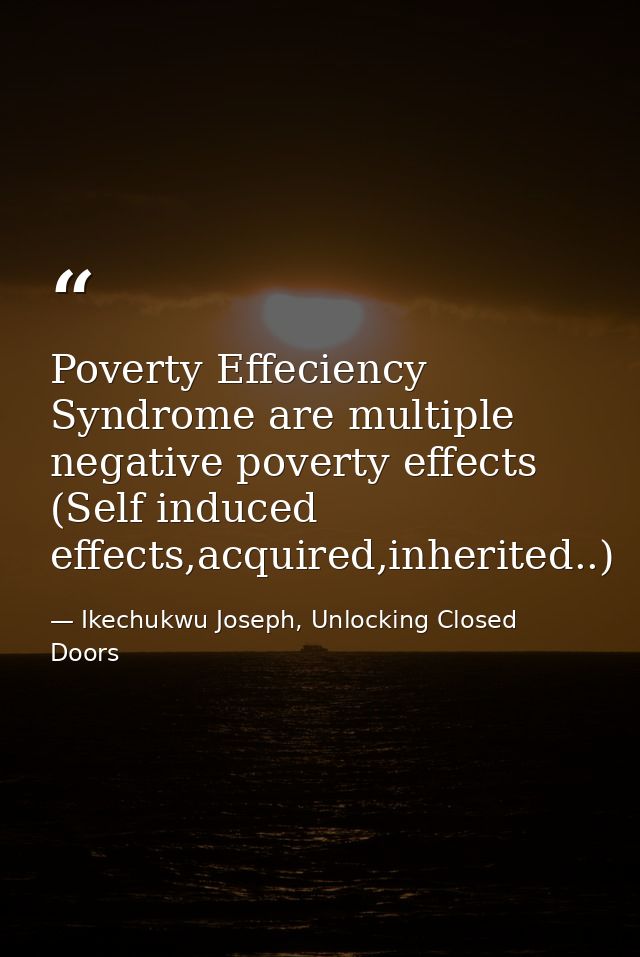 Poverty Effeciency Syndrome are multiple negative poverty effects (Self induced effects,acquired,inherited..) — Ikechukwu Joseph, Unlocking Closed Doors
