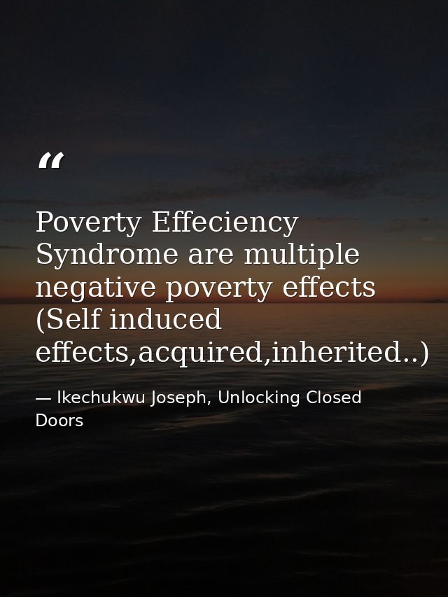 Poverty Effeciency Syndrome are multiple negative poverty effects (Self induced effects,acquired,inherited..) — Ikechukwu Joseph, Unlocking Closed Doors