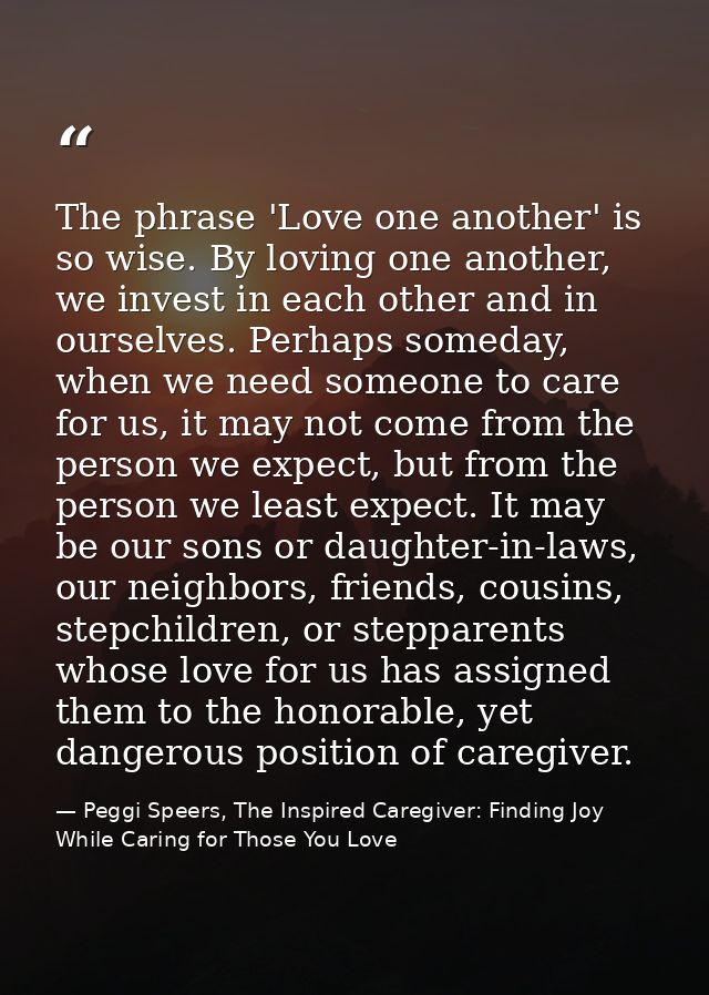The phrase 'Love one another' is so wise. By loving one another, we invest in each other and in ourselves. Perhaps somed — Peggi Speers, The Inspired Caregiver: Finding Joy While Caring for Those You Love