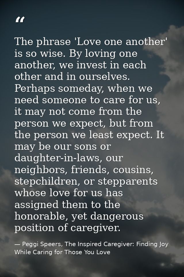 The phrase 'Love one another' is so wise. By loving one another, we invest in each other and in ourselves. Perhaps somed — Peggi Speers, The Inspired Caregiver: Finding Joy While Caring for Those You Love
