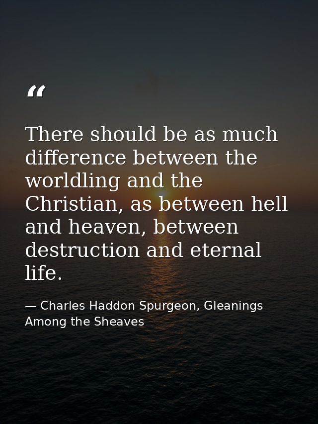 There should be as much difference between the worldling and the Christian, as between hell and heaven, between destruct — Charles Haddon Spurgeon, Gleanings Among the Sheaves