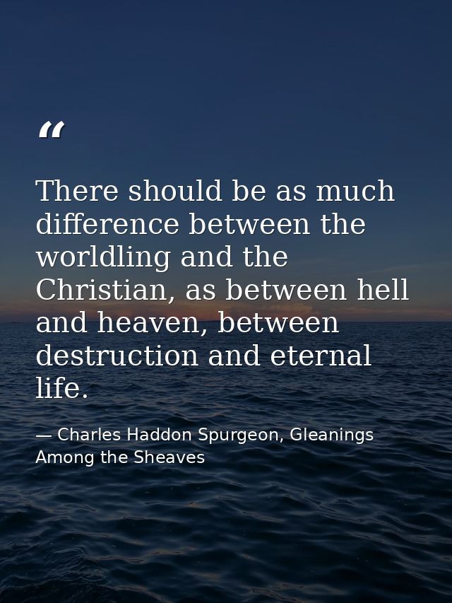 There should be as much difference between the worldling and the Christian, as between hell and heaven, between destruct — Charles Haddon Spurgeon, Gleanings Among the Sheaves