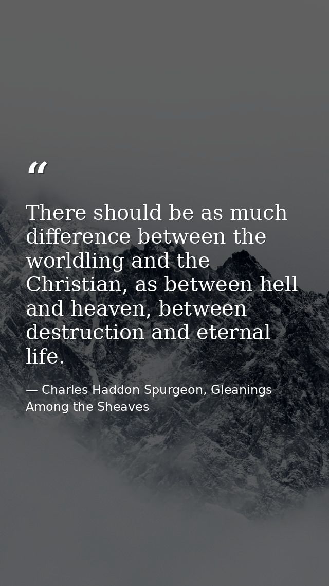 There should be as much difference between the worldling and the Christian, as between hell and heaven, between destruct — Charles Haddon Spurgeon, Gleanings Among the Sheaves