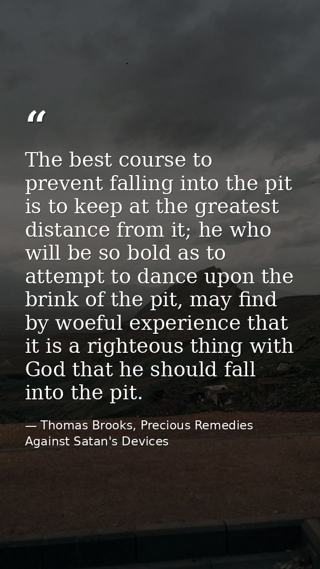 The best course to prevent falling into the pit is to keep at the greatest distance from it; he who will be so bold as t — Thomas Brooks, Precious Remedies Against Satan's Devices