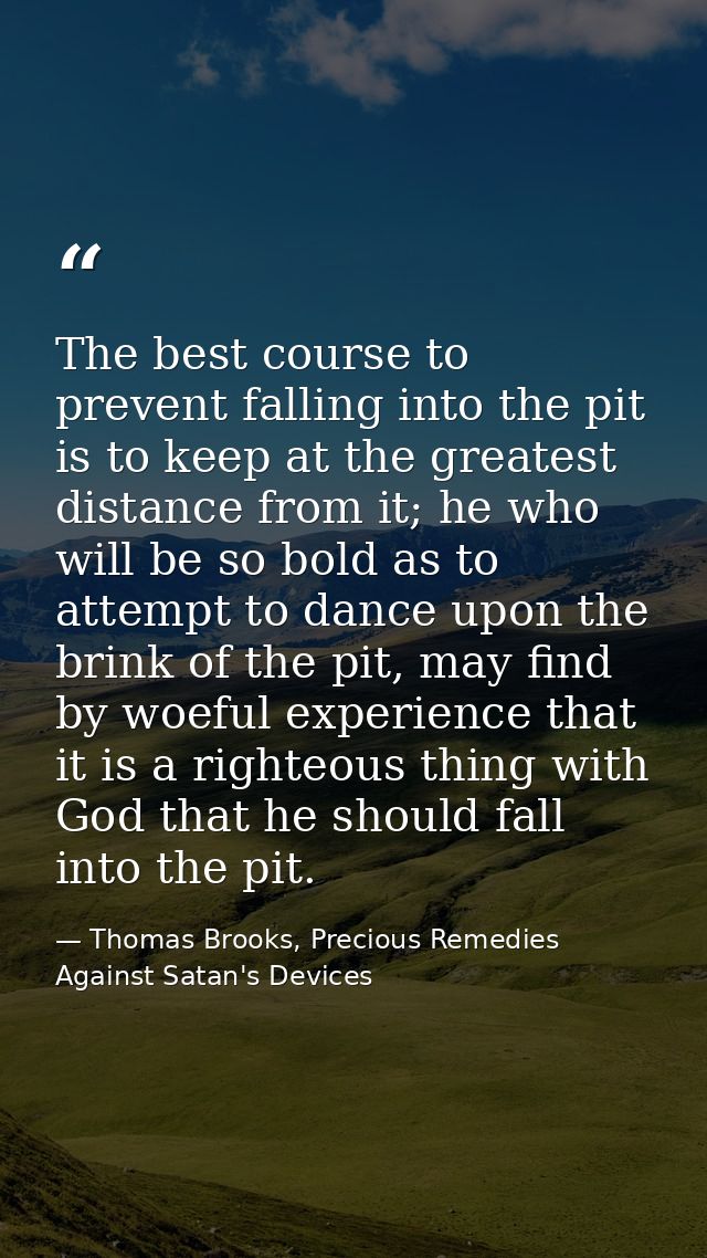 The best course to prevent falling into the pit is to keep at the greatest distance from it; he who will be so bold as t — Thomas Brooks, Precious Remedies Against Satan's Devices