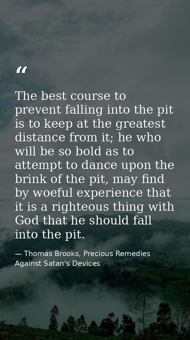 The best course to prevent falling into the pit is to keep at the greatest distance from it; he who will be so bold as t — Thomas Brooks, Precious Remedies Against Satan's Devices