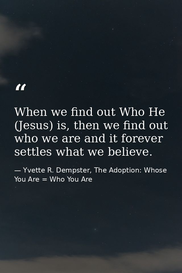 When we find out Who He (Jesus) is, then we find out who we are and it forever settles what we believe. — Yvette R. Dempster, The Adoption: Whose You Are = Who You Are