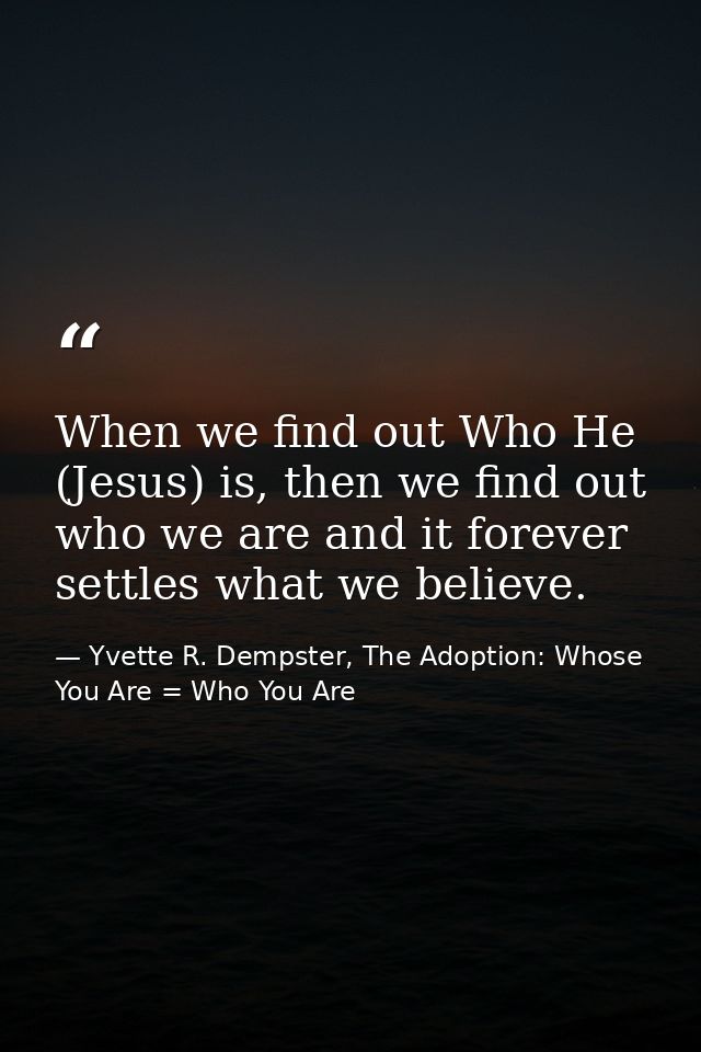 When we find out Who He (Jesus) is, then we find out who we are and it forever settles what we believe. — Yvette R. Dempster, The Adoption: Whose You Are = Who You Are