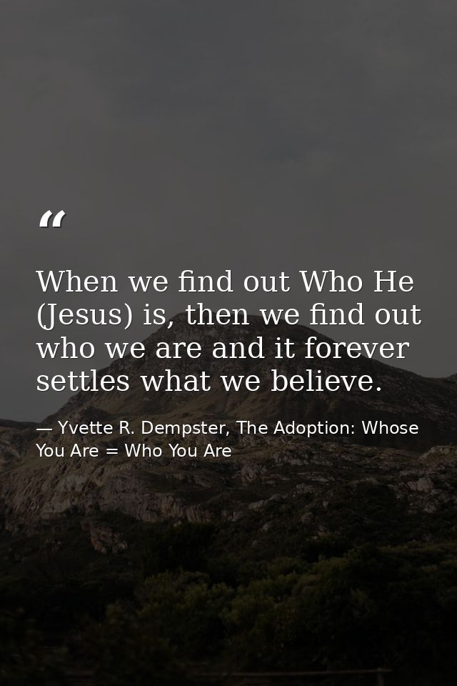 When we find out Who He (Jesus) is, then we find out who we are and it forever settles what we believe. — Yvette R. Dempster, The Adoption: Whose You Are = Who You Are