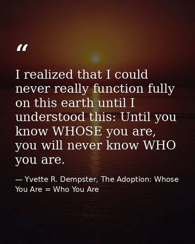 I realized that I could never really function fully on this earth until I understood this: Until you know WHOSE you are, — Yvette R. Dempster, The Adoption: Whose You Are = Who You Are