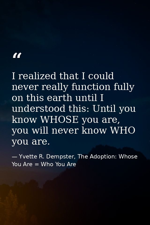 I realized that I could never really function fully on this earth until I understood this: Until you know WHOSE you are, — Yvette R. Dempster, The Adoption: Whose You Are = Who You Are