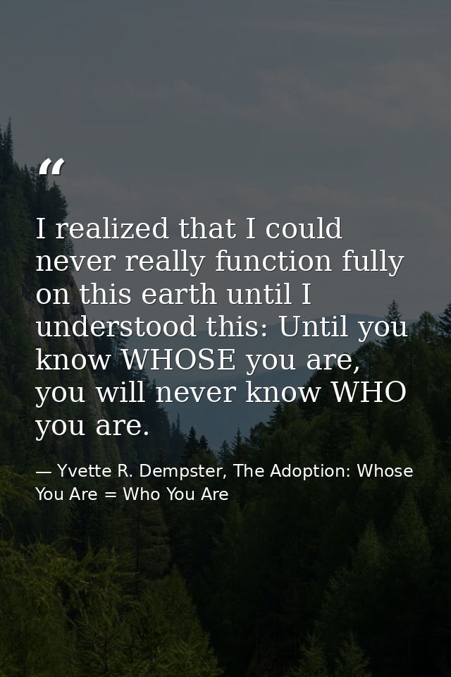 I realized that I could never really function fully on this earth until I understood this: Until you know WHOSE you are, — Yvette R. Dempster, The Adoption: Whose You Are = Who You Are