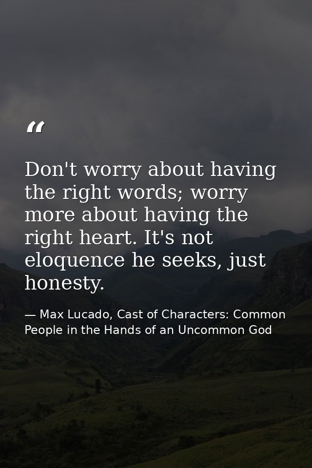 Don't worry about having the right words; worry more about having the right heart. It's not eloquence he seeks, just hon — Max Lucado, Cast of Characters: Common People in the Hands of an Uncommon God