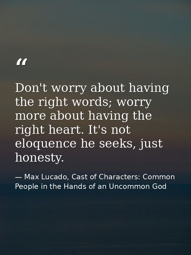 Don't worry about having the right words; worry more about having the right heart. It's not eloquence he seeks, just hon — Max Lucado, Cast of Characters: Common People in the Hands of an Uncommon God