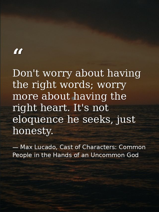 Don't worry about having the right words; worry more about having the right heart. It's not eloquence he seeks, just hon — Max Lucado, Cast of Characters: Common People in the Hands of an Uncommon God