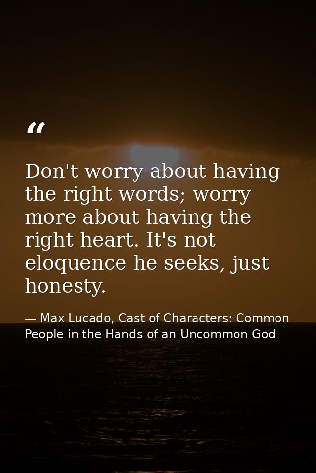 Don't worry about having the right words; worry more about having the right heart. It's not eloquence he seeks, just hon — Max Lucado, Cast of Characters: Common People in the Hands of an Uncommon God