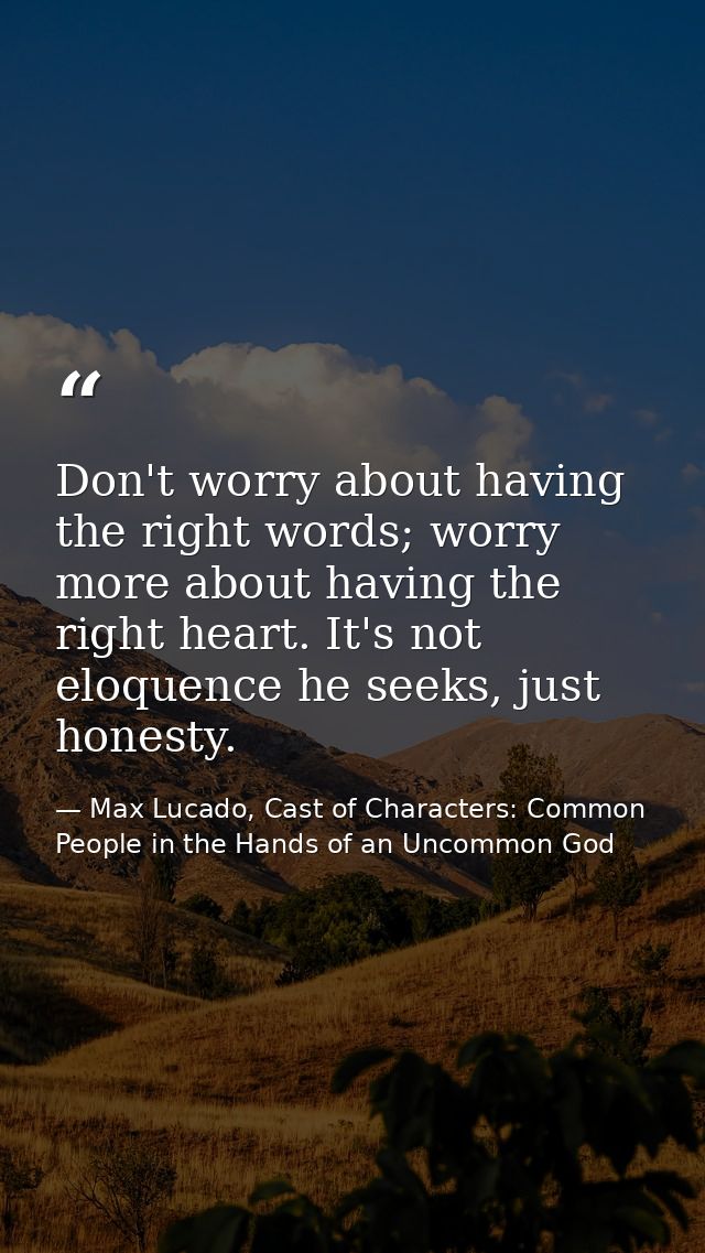 Don't worry about having the right words; worry more about having the right heart. It's not eloquence he seeks, just hon — Max Lucado, Cast of Characters: Common People in the Hands of an Uncommon God