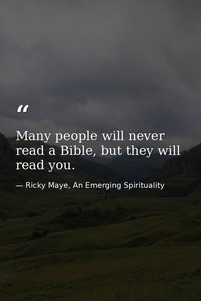 Many people will never read a Bible, but they will read you. — Ricky Maye, An Emerging Spirituality