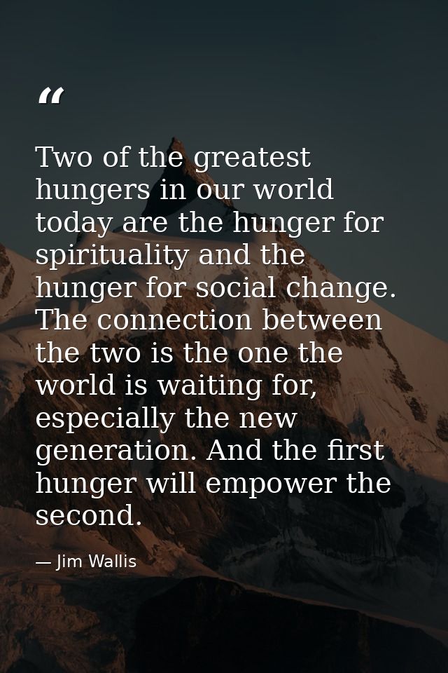 Two of the greatest hungers in our world today are the hunger for spirituality and the hunger for social change. The con — Jim Wallis