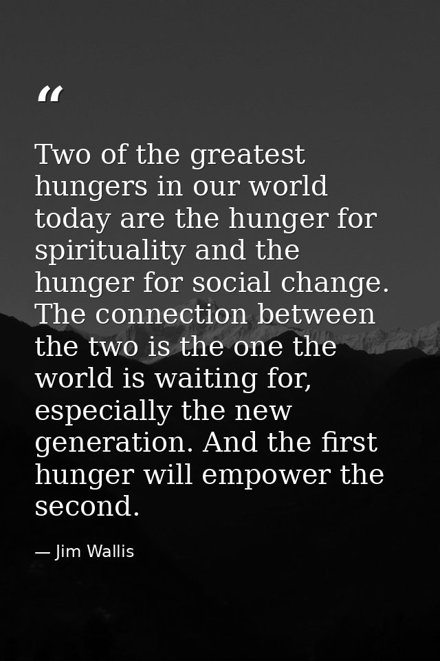 Two of the greatest hungers in our world today are the hunger for spirituality and the hunger for social change. The con — Jim Wallis