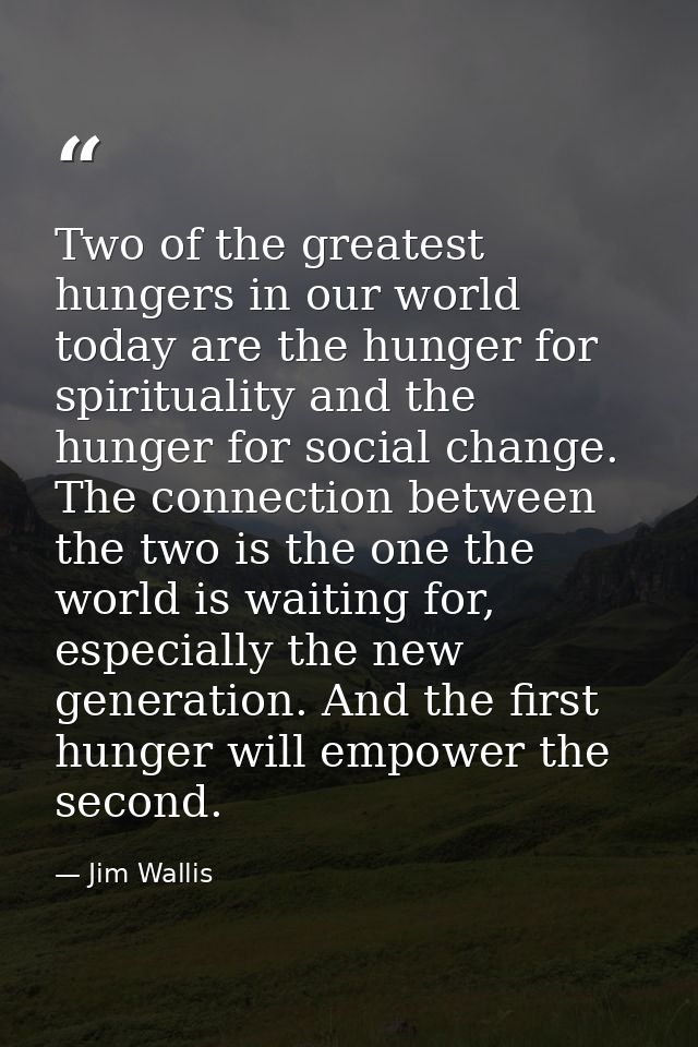 Two of the greatest hungers in our world today are the hunger for spirituality and the hunger for social change. The con — Jim Wallis