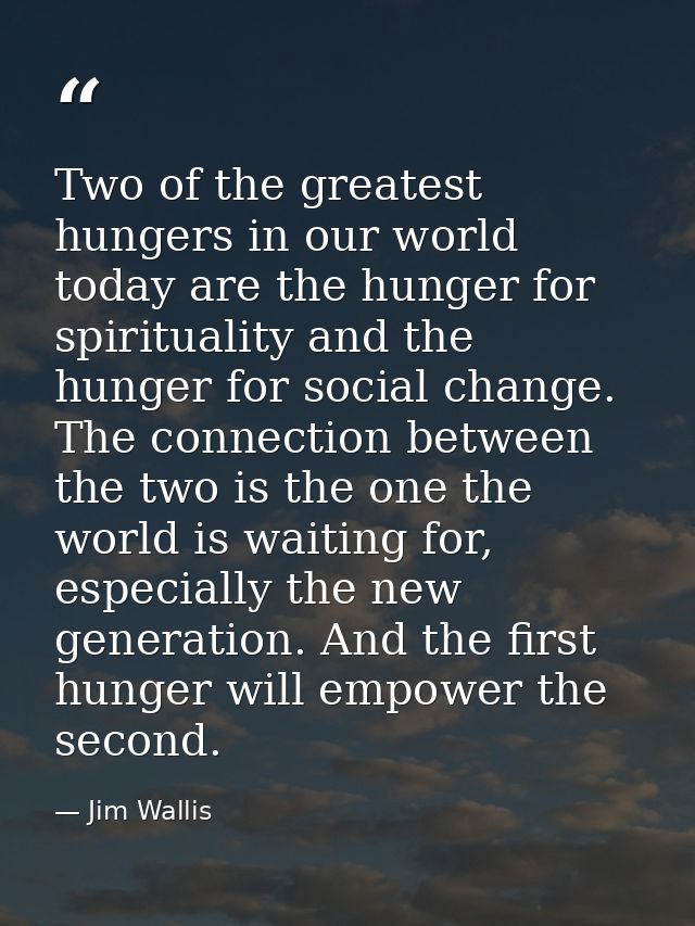 Two of the greatest hungers in our world today are the hunger for spirituality and the hunger for social change. The con — Jim Wallis